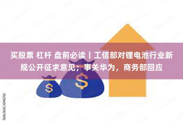 买股票 杠杆 盘前必读丨工信部对锂电池行业新规公开征求意见；事关华为，商务部回应