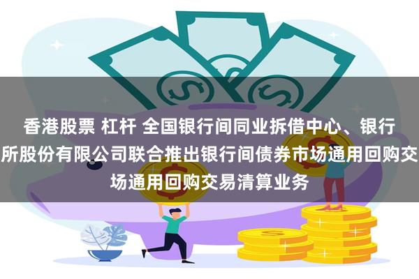 香港股票 杠杆 全国银行间同业拆借中心、银行间市场清算所股份有限公司联合推出银行间债券市场通用回购交易清算业务