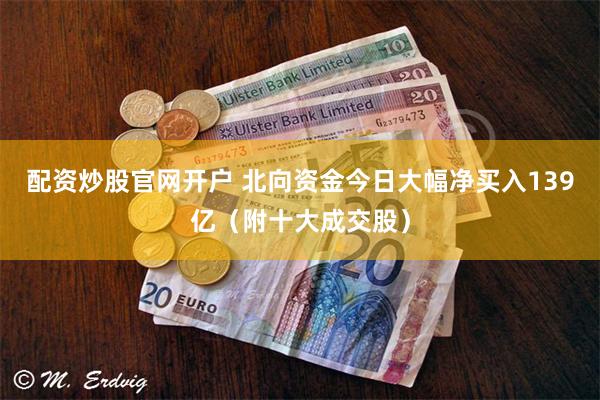 配资炒股官网开户 北向资金今日大幅净买入139亿（附十大成交股）