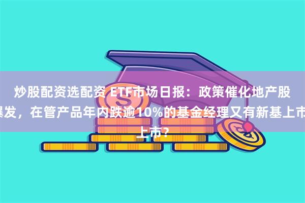 炒股配资选配资 ETF市场日报：政策催化地产股爆发，在管产品年内跌逾10%的基金经理又有新基上市？