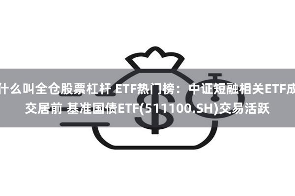 什么叫全仓股票杠杆 ETF热门榜：中证短融相关ETF成交居前 基准国债ETF(511100.SH)交易活跃