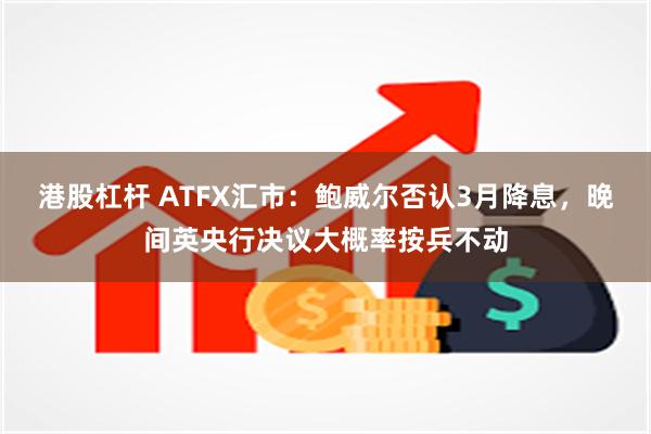 港股杠杆 ATFX汇市：鲍威尔否认3月降息，晚间英央行决议大概率按兵不动