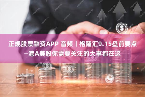 正规股票融资APP 音频丨格隆汇9.15盘前要点—港A美股你需要关注的大事都在这