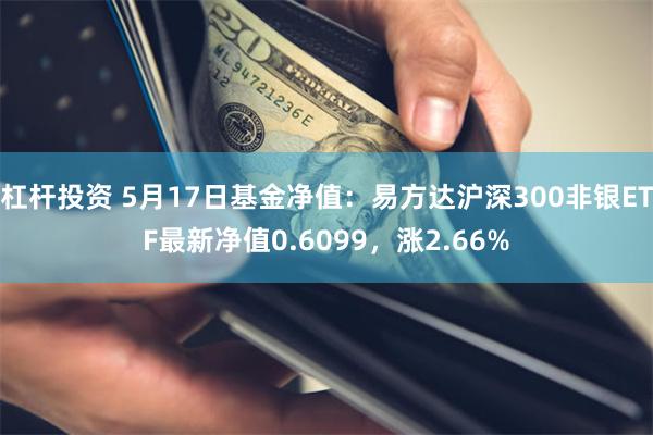 杠杆投资 5月17日基金净值：易方达沪深300非银ETF最新净值0.6099，涨2.66%