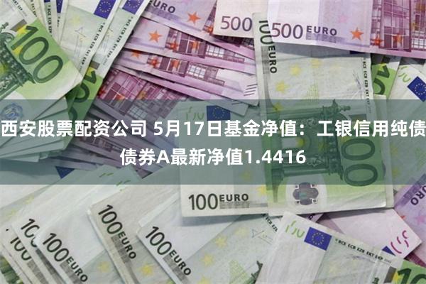 西安股票配资公司 5月17日基金净值：工银信用纯债债券A最新净值1.4416