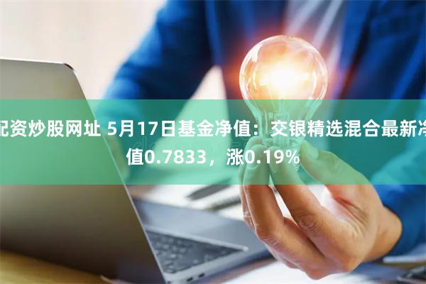 配资炒股网址 5月17日基金净值：交银精选混合最新净值0.7833，涨0.19%