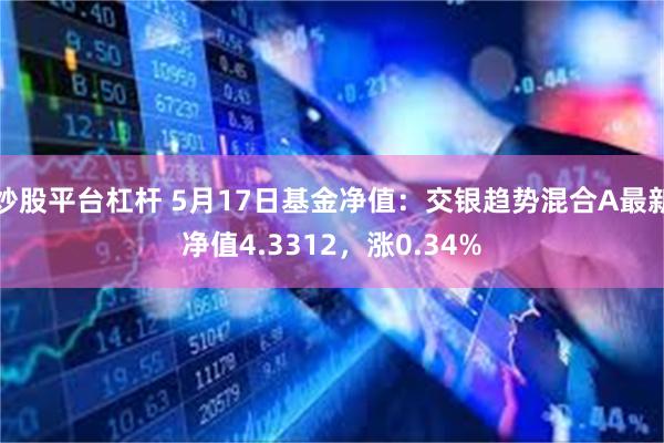 炒股平台杠杆 5月17日基金净值：交银趋势混合A最新净值4.3312，涨0.34%