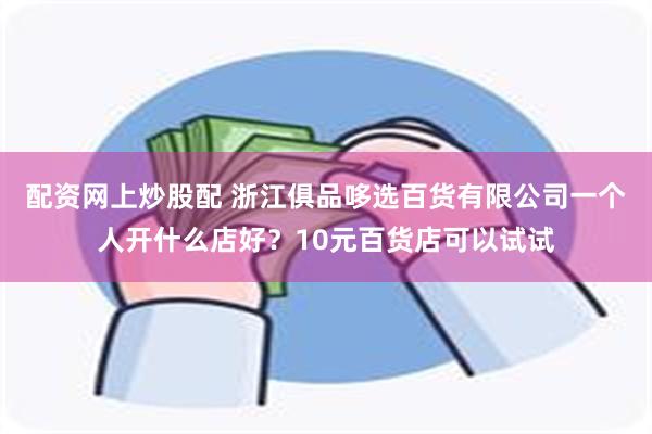 配资网上炒股配 浙江俱品哆选百货有限公司一个人开什么店好？10元百货店可以试试