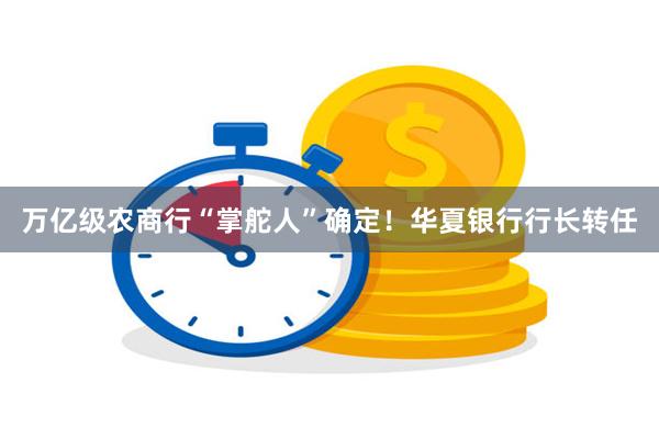 万亿级农商行“掌舵人”确定！华夏银行行长转任