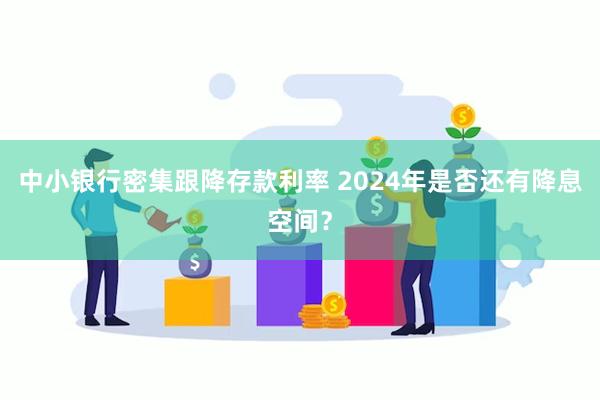 中小银行密集跟降存款利率 2024年是否还有降息空间？