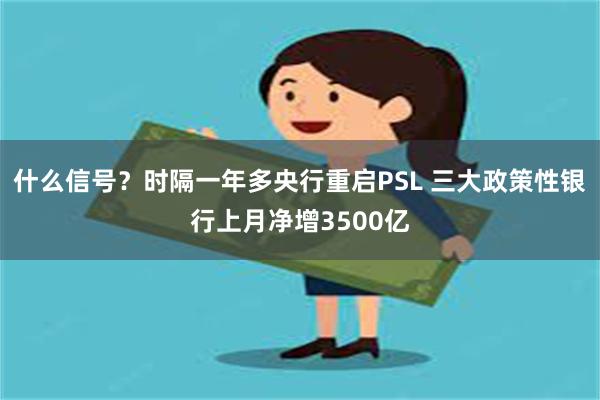 什么信号？时隔一年多央行重启PSL 三大政策性银行上月净增3500亿