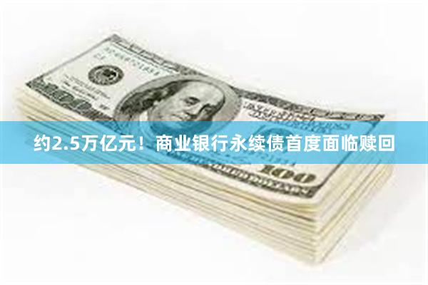 约2.5万亿元！商业银行永续债首度面临赎回