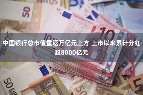 中国银行总市值重返万亿元上方 上市以来累计分红超8000亿元