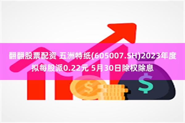 翻翻股票配资 五洲特纸(605007.SH)2023年度拟每股派0.22元 5月30日除权除息