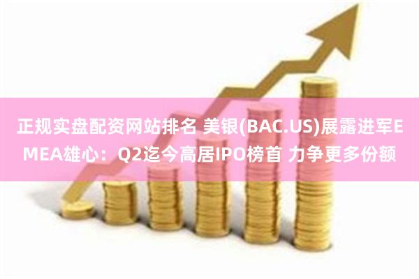 正规实盘配资网站排名 美银(BAC.US)展露进军EMEA雄心：Q2迄今高居IPO榜首 力争更多份额