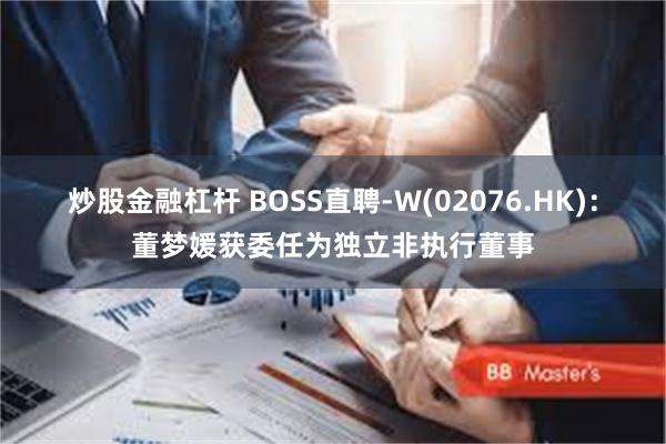 炒股金融杠杆 BOSS直聘-W(02076.HK)：董梦媛获委任为独立非执行董事