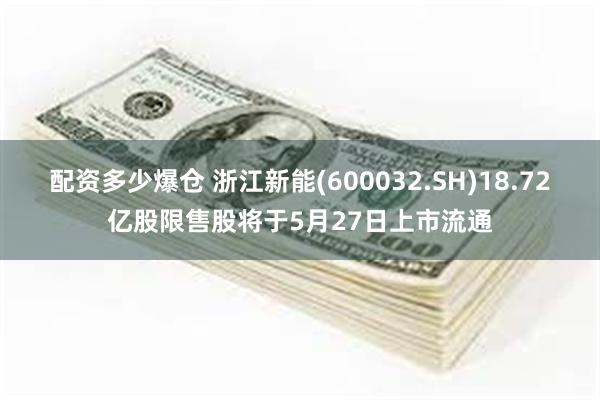 配资多少爆仓 浙江新能(600032.SH)18.72亿股限售股将于5月27日上市流通