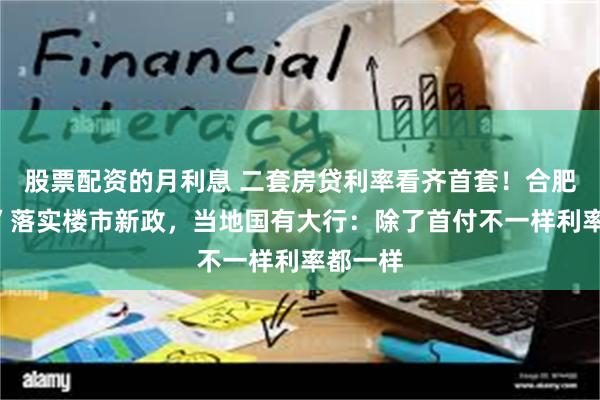 股票配资的月利息 二套房贷利率看齐首套！合肥“激进”落实楼市新政，当地国有大行：除了首付不一样利率都一样