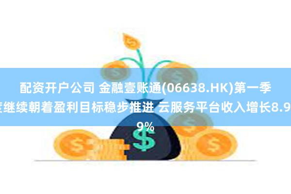 配资开户公司 金融壹账通(06638.HK)第一季度继续朝着盈利目标稳步推进 云服务平台收入增长8.9%