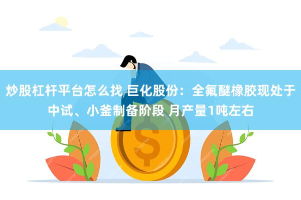 炒股杠杆平台怎么找 巨化股份：全氟醚橡胶现处于中试、小釜制备阶段 月产量1吨左右