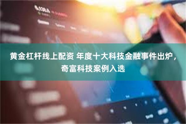 黄金杠杆线上配资 年度十大科技金融事件出炉，奇富科技案例入选