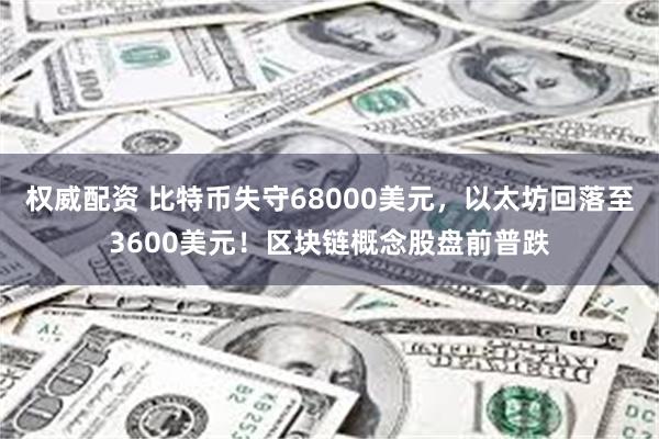 权威配资 比特币失守68000美元，以太坊回落至3600美元！区块链概念股盘前普跌