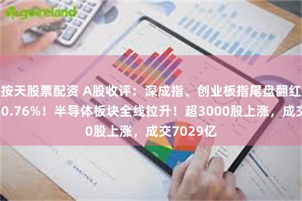 按天股票配资 A股收评：深成指、创业板指尾盘翻红，沪指跌0.76%！半导体板块全线拉升！超3000股上涨，成交7029亿