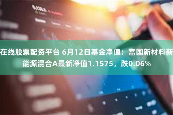 在线股票配资平台 6月12日基金净值：富国新材料新能源混合A最新净值1.1575，跌0.06%