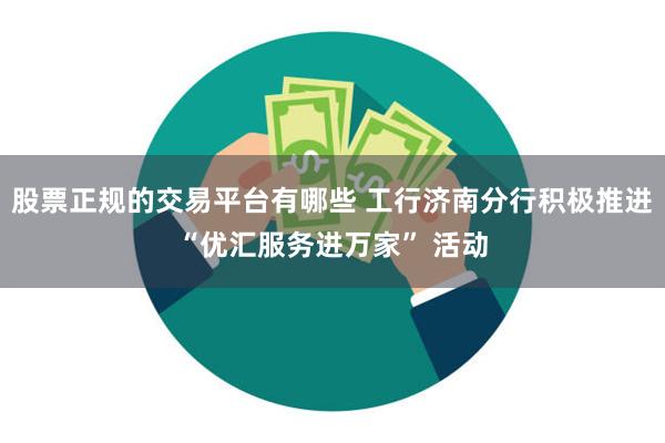 股票正规的交易平台有哪些 工行济南分行积极推进“优汇服务进万家” 活动