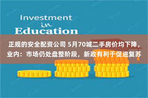 正规的安全配资公司 5月70城二手房价均下降，业内：市场仍处盘整阶段，新政有利于促进复苏