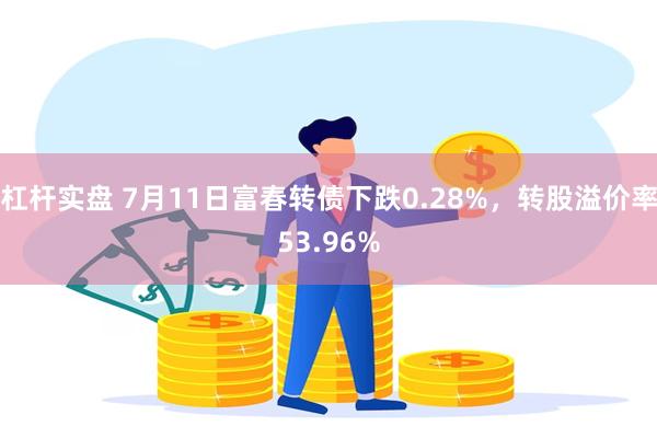 杠杆实盘 7月11日富春转债下跌0.28%，转股溢价率53.96%