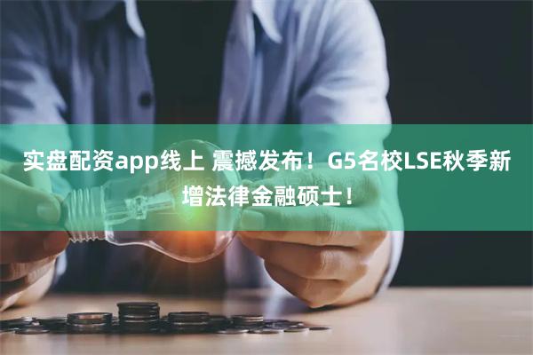 实盘配资app线上 震撼发布！G5名校LSE秋季新增法律金融硕士！