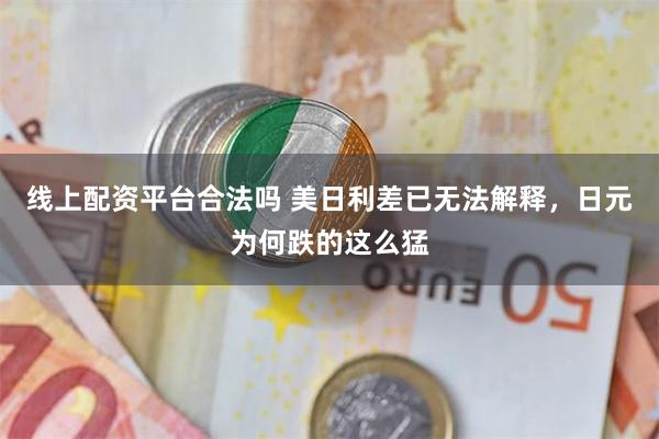 线上配资平台合法吗 美日利差已无法解释，日元为何跌的这么猛