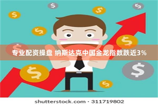 专业配资操盘 纳斯达克中国金龙指数跌近3%