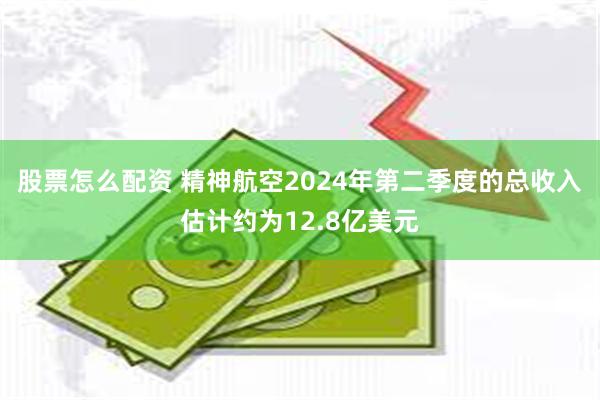 股票怎么配资 精神航空2024年第二季度的总收入估计约为12.8亿美元