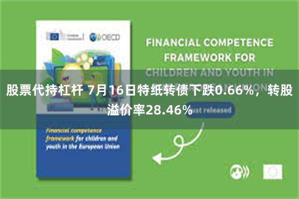股票代持杠杆 7月16日特纸转债下跌0.66%，转股溢价率28.46%