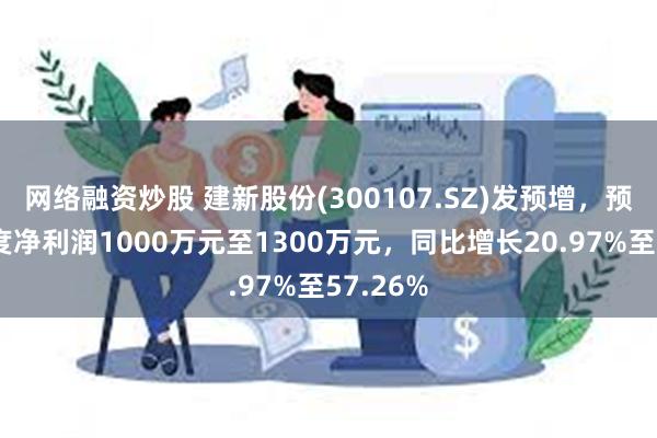 网络融资炒股 建新股份(300107.SZ)发预增，预计半年度净利润1000万元至1300万元，同比增长20.97%至57.26%