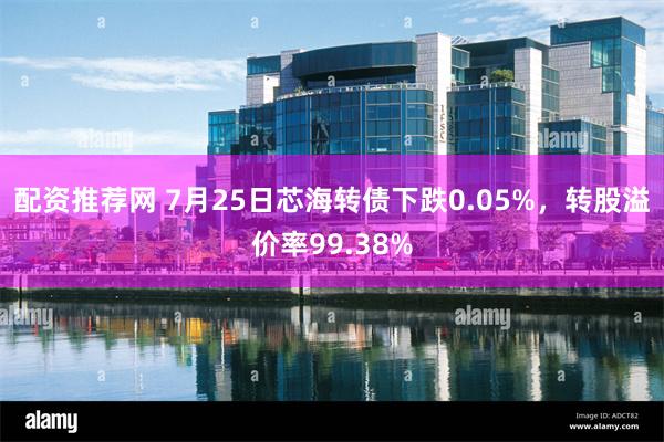 配资推荐网 7月25日芯海转债下跌0.05%，转股溢价率99.38%