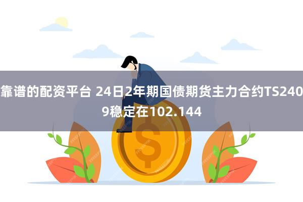 靠谱的配资平台 24日2年期国债期货主力合约TS2409稳定在102.144