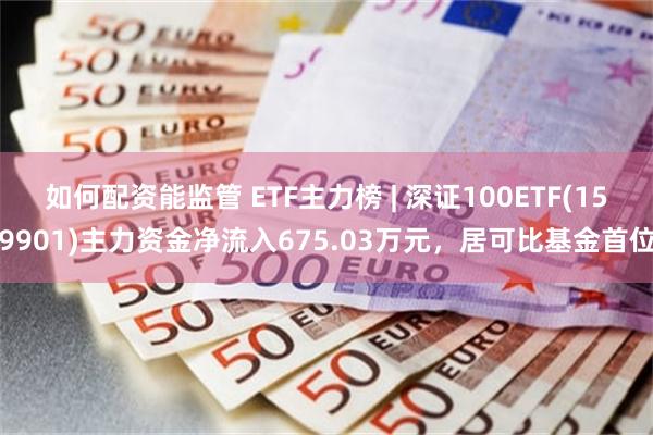 如何配资能监管 ETF主力榜 | 深证100ETF(159901)主力资金净流入675.03万元，居可比基金首位