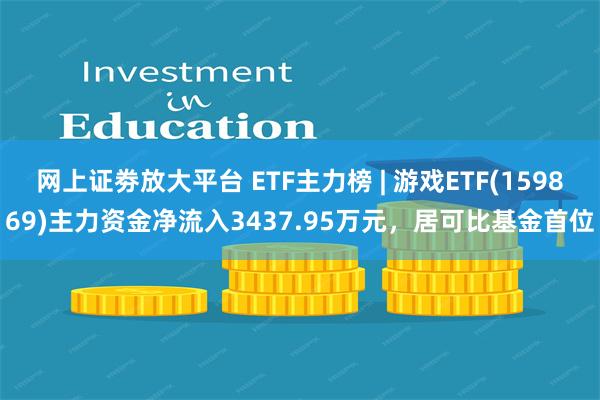 网上证劵放大平台 ETF主力榜 | 游戏ETF(159869)主力资金净流入3437.95万元，居可比基金首位