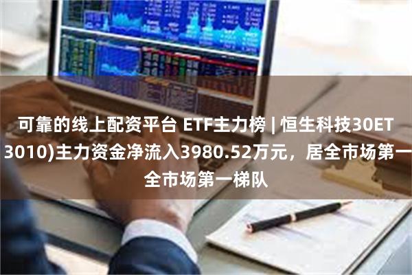 可靠的线上配资平台 ETF主力榜 | 恒生科技30ETF(513010)主力资金净流入3980.52万元，居全市场第一梯队