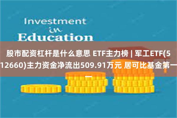 股市配资杠杆是什么意思 ETF主力榜 | 军工ETF(512660)主力资金净流出509.91万元 居可比基金第一