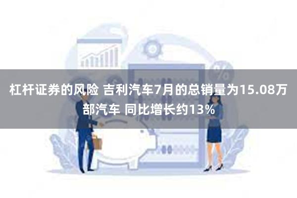 杠杆证券的风险 吉利汽车7月的总销量为15.08万部汽车 同比增长约13%