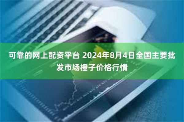 可靠的网上配资平台 2024年8月4日全国主要批发市场橙子价格行情