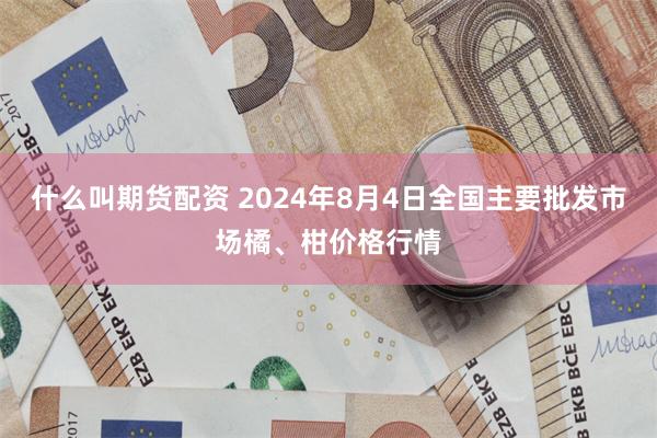 什么叫期货配资 2024年8月4日全国主要批发市场橘、柑价格行情