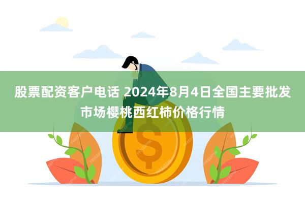 股票配资客户电话 2024年8月4日全国主要批发市场樱桃西红柿价格行情