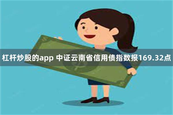 杠杆炒股的app 中证云南省信用债指数报169.32点