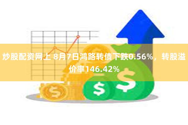 炒股配资网上 8月7日鸿路转债下跌0.56%，转股溢价率146.42%