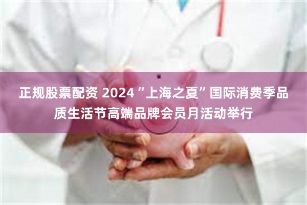 正规股票配资 2024“上海之夏”国际消费季品质生活节高端品牌会员月活动举行